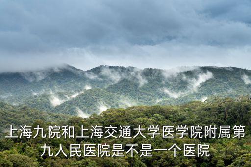 上海九院和上海交通大學醫(yī)學院附屬第九人民醫(yī)院是不是一個醫(yī)院
