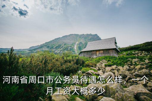 河南省周口市公務(wù)員待遇怎么樣，一個月工資大概多少