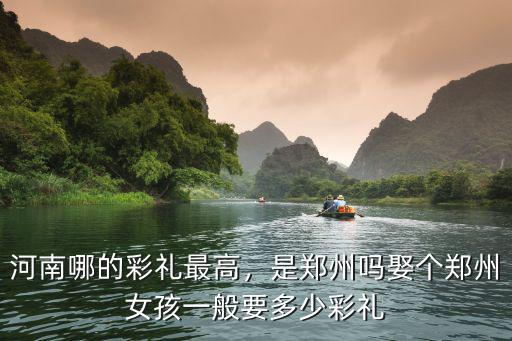 河南哪的彩禮最高，是鄭州嗎娶個鄭州女孩一般要多少彩禮
