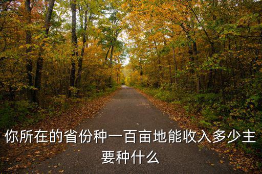 你所在的省份種一百畝地能收入多少主要種什么