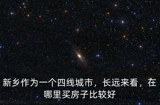 新鄉作為一個四線城市，長遠來看，在哪里買房子比較好