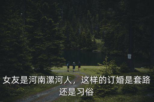 女友是河南漯河人，這樣的訂婚是套路還是習(xí)俗