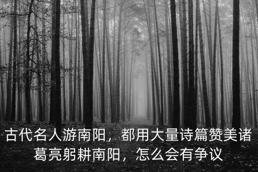 古代名人游南陽，都用大量詩篇贊美諸葛亮躬耕南陽，怎么會有爭議