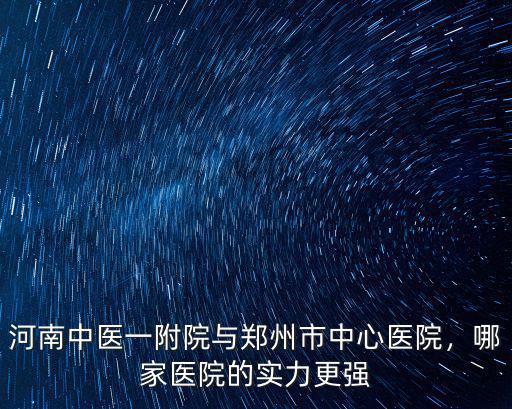 河南中醫(yī)一附院與鄭州市中心醫(yī)院，哪家醫(yī)院的實力更強