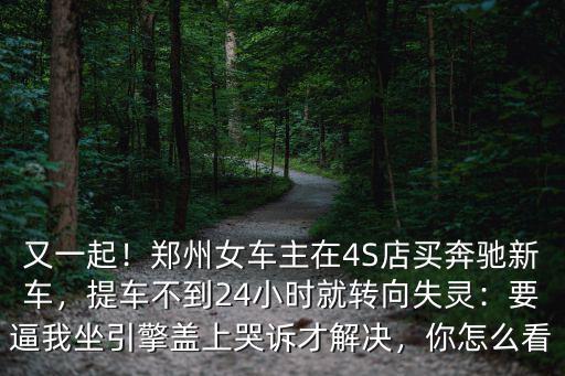 又一起！鄭州女車主在4S店買奔馳新車，提車不到24小時就轉向失靈：要逼我坐引擎蓋上哭訴才解決，你怎么看
