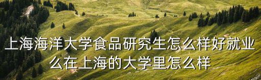 上海海洋大學食品研究生怎么樣好就業(yè)么在上海的大學里怎么樣