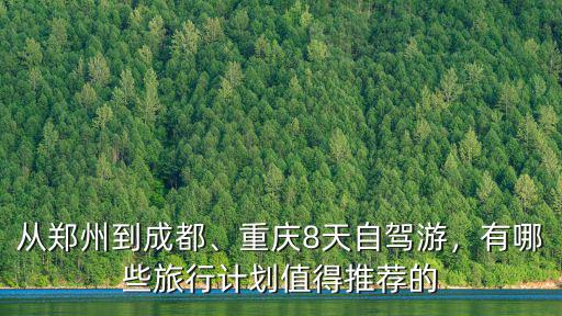 從鄭州到成都、重慶8天自駕游，有哪些旅行計劃值得推薦的