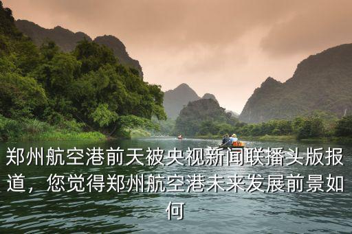 鄭州航空港前天被央視新聞聯播頭版報道，您覺得鄭州航空港未來發展前景如何