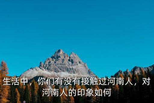 生活中，你們有沒有接觸過河南人，對河南人的印象如何
