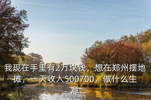 我現在手里有2萬塊錢，想在鄭州擺地攤，一天收入500700，做什么生意