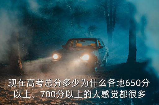 現在高考總分多少為什么各地650分以上、700分以上的人感覺都很多