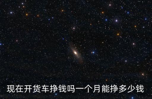 現在開貨車掙錢嗎一個月能掙多少錢