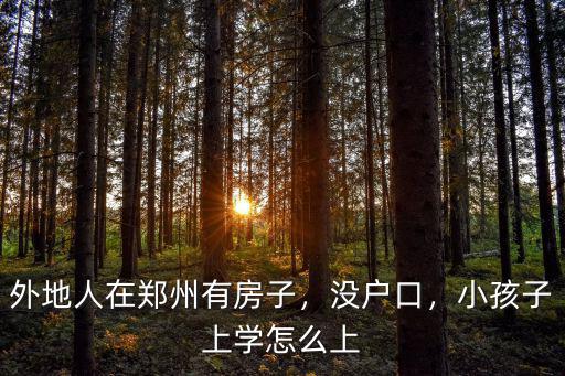 外地人在鄭州有房子，沒戶口，小孩子上學(xué)怎么上