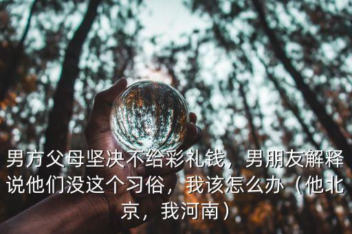 男方父母堅決不給彩禮錢，男朋友解釋說他們沒這個習俗，我該怎么辦（他北京，我河南）