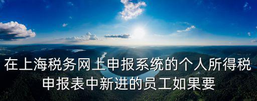 在上海稅務網上申報系統的個人所得稅申報表中新進的員工如果要
