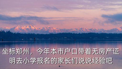 坐標(biāo)鄭州，今年本市戶口帶著無房產(chǎn)證明去小學(xué)報(bào)名的家長們說說經(jīng)驗(yàn)吧