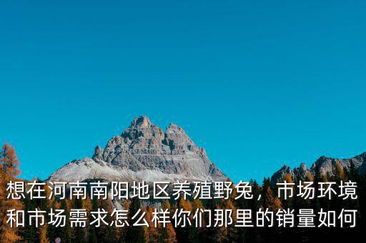想在河南南陽地區養殖野兔，市場環境和市場需求怎么樣你們那里的銷量如何