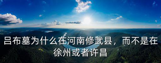 呂布墓為什么在河南修武縣，而不是在徐州或者許昌