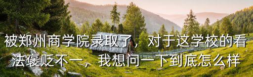 被鄭州商學院錄取了，對于這學校的看法褒貶不一，我想問一下到底怎么樣