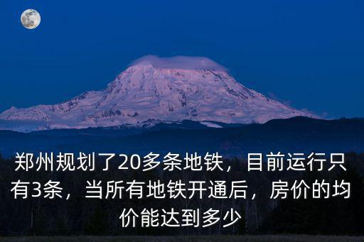 鄭州規劃了20多條地鐵，目前運行只有3條，當所有地鐵開通后，房價的均價能達到多少