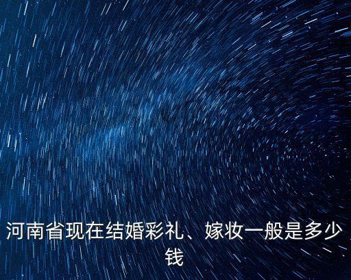 河南信陽農村彩禮錢一般給多少,農村彩禮錢一般給多少