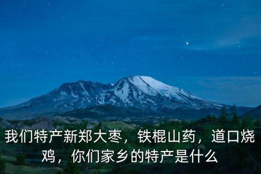 我們特產新鄭大棗，鐵棍山藥，道口燒雞，你們家鄉的特產是什么