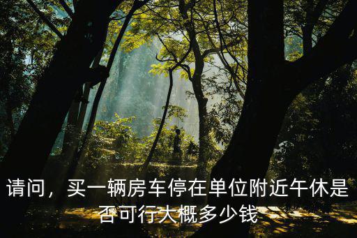 請問，買一輛房車停在單位附近午休是否可行大概多少錢