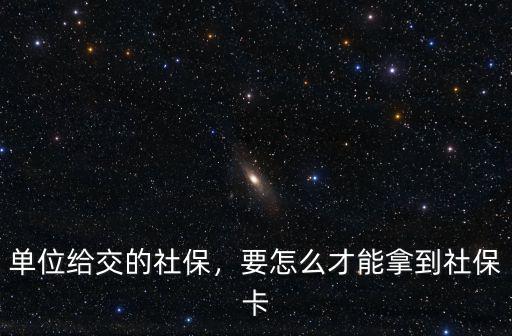 單位給交的社保，要怎么才能拿到社保卡