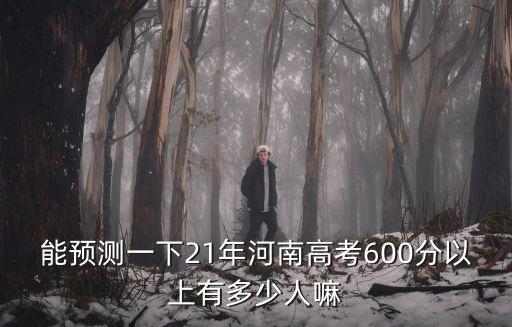 能預測一下21年河南高考600分以上有多少人嘛