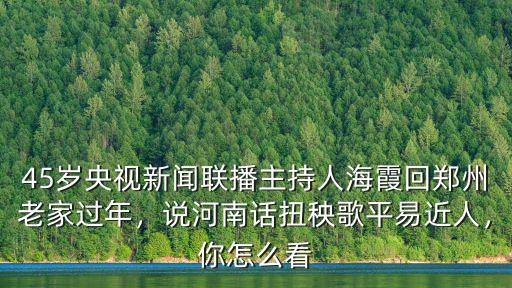 45歲央視新聞聯(lián)播主持人海霞回鄭州老家過年，說河南話扭秧歌平易近人，你怎么看