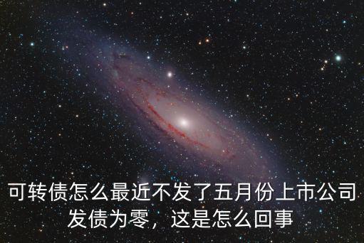 可轉債怎么最近不發了五月份上市公司發債為零，這是怎么回事