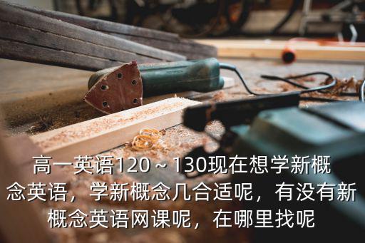 高一英語120～130現(xiàn)在想學(xué)新概念英語，學(xué)新概念幾合適呢，有沒有新概念英語網(wǎng)課呢，在哪里找呢