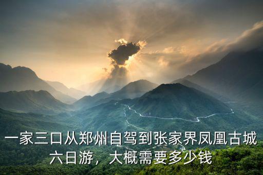 一家三口從鄭州自駕到張家界鳳凰古城六日游，大概需要多少錢