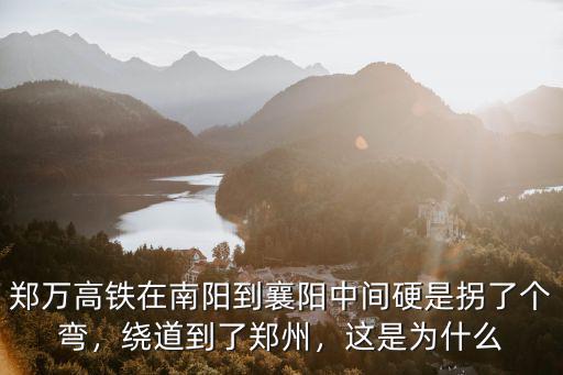 鄭萬高鐵在南陽到襄陽中間硬是拐了個(gè)彎，繞道到了鄭州，這是為什么
