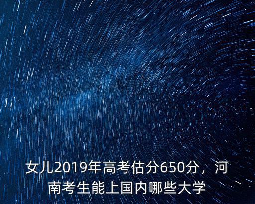 女兒2019年高考估分650分，河南考生能上國內哪些大學