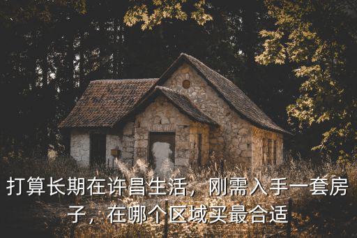 打算長期在許昌生活，剛需入手一套房子，在哪個區域買最合適