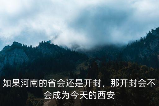 如果河南的省會還是開封，那開封會不會成為今天的西安