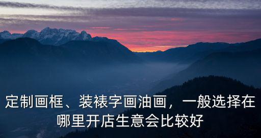 定制畫框、裝裱字畫油畫，一般選擇在哪里開店生意會比較好