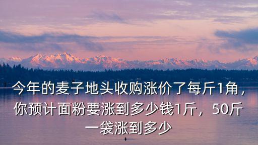 今年的麥子地頭收購漲價了每斤1角，你預計面粉要漲到多少錢1斤，50斤一袋漲到多少