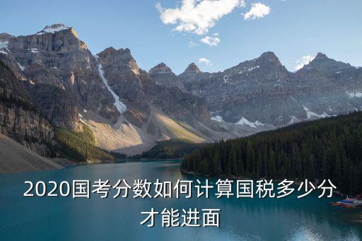 2020國(guó)考分?jǐn)?shù)如何計(jì)算國(guó)稅多少分才能進(jìn)面
