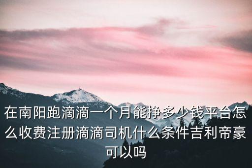 在南陽跑滴滴一個月能掙多少錢平臺怎么收費注冊滴滴司機什么條件吉利帝豪可以嗎