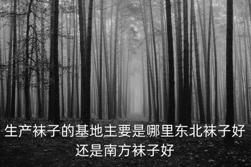 生產襪子的基地主要是哪里東北襪子好還是南方襪子好