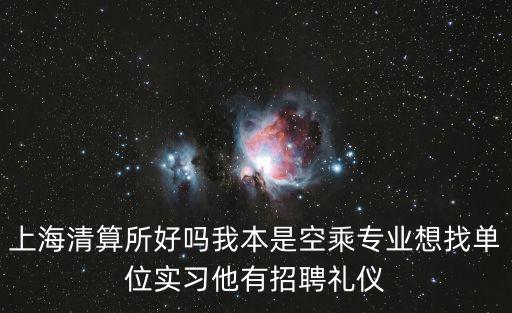 上海清算所好嗎我本是空乘專業想找單位實習他有招聘禮儀