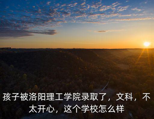 孩子被洛陽理工學院錄取了，文科，不太開心，這個學校怎么樣