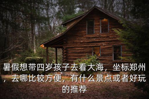 暑假想帶四歲孩子去看大海，坐標鄭州，去哪比較方便，有什么景點或者好玩的推薦