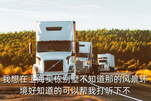 我想在上海買棟別墅不知道那的風景環境好知道的可以幫我打聽下不