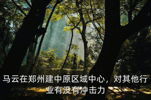 馬云在鄭州建中原區(qū)域中心，對(duì)其他行業(yè)有沒(méi)有沖擊力