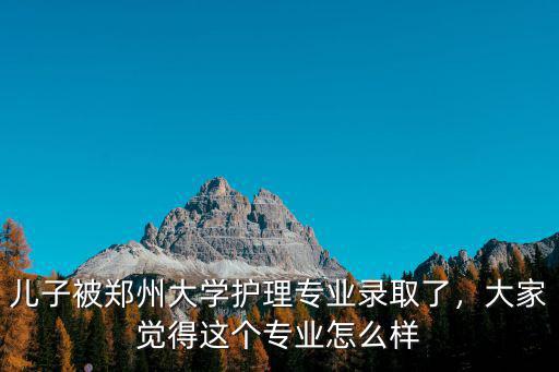 兒子被鄭州大學護理專業錄取了，大家覺得這個專業怎么樣