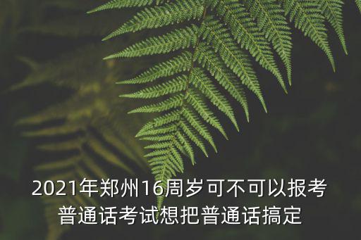 2021年鄭州16周歲可不可以報考普通話考試想把普通話搞定