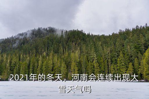 2021年的冬天，河南會(huì)連續(xù)出現(xiàn)大雪天氣嗎
